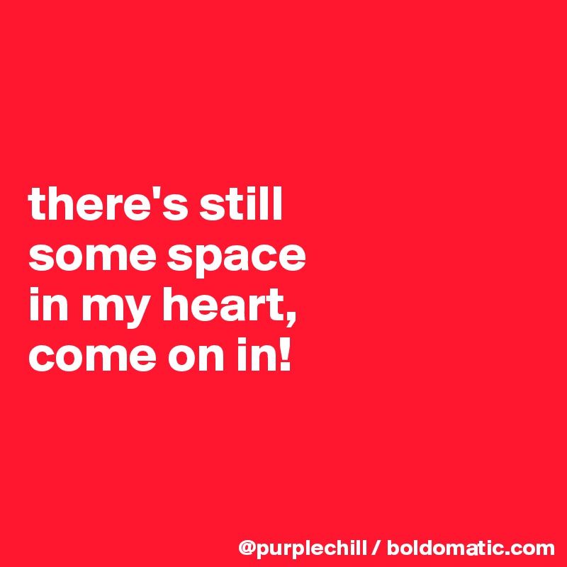 


there's still 
some space 
in my heart, 
come on in!



