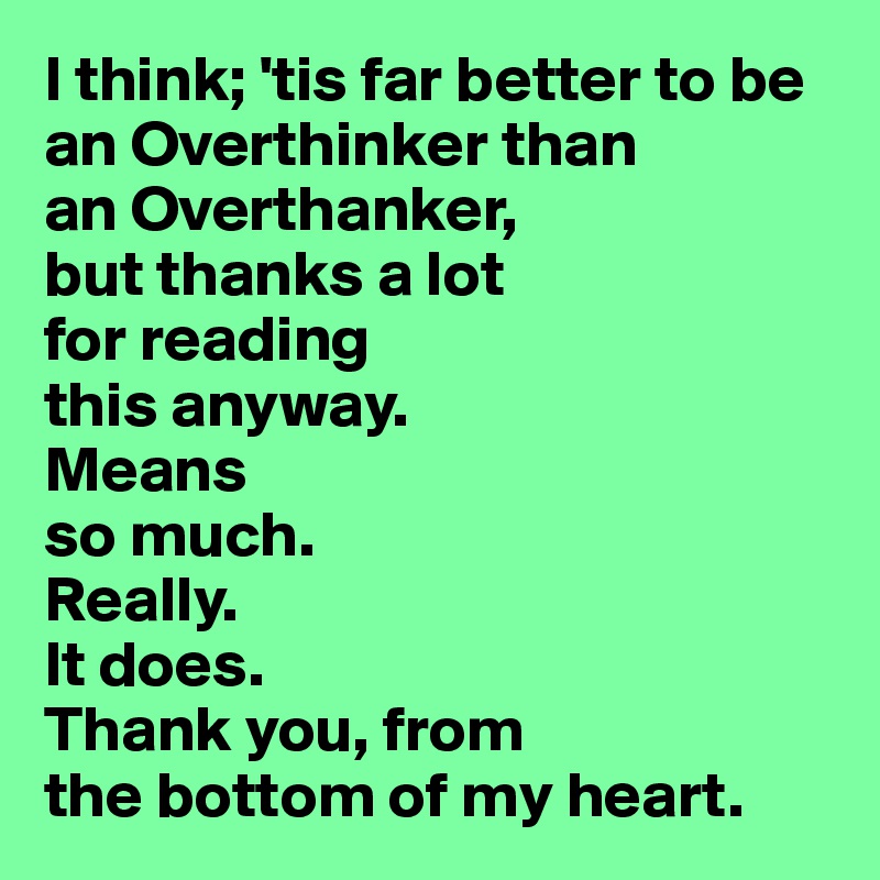 I think; 'tis far better to be 
an Overthinker than 
an Overthanker,
but thanks a lot 
for reading 
this anyway.
Means
so much. 
Really.
It does.
Thank you, from 
the bottom of my heart.  