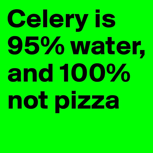 Celery is 95% water, and 100% not pizza