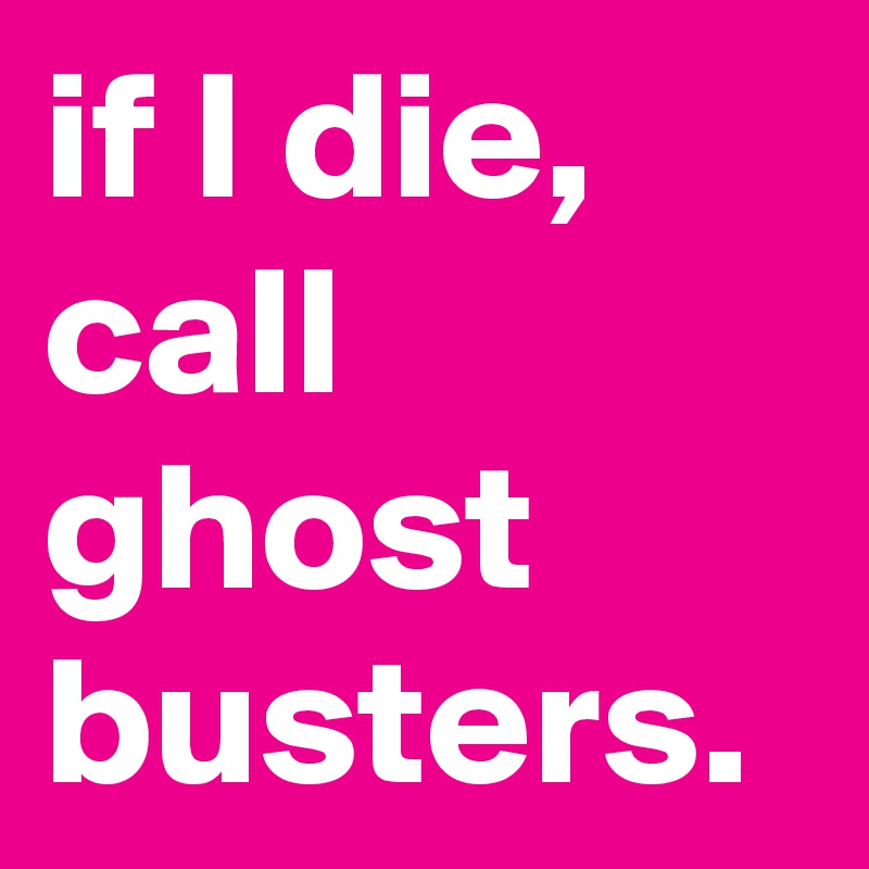 if I die, call ghost busters. 