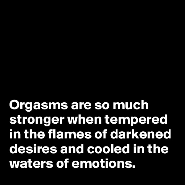 





Orgasms are so much stronger when tempered in the flames of darkened desires and cooled in the waters of emotions.