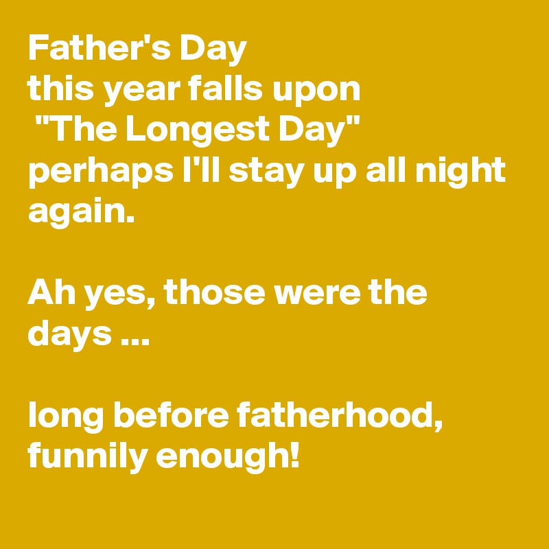 Father's Day
this year falls upon
 "The Longest Day"
perhaps I'll stay up all night again.

Ah yes, those were the days ...

long before fatherhood,
funnily enough!
