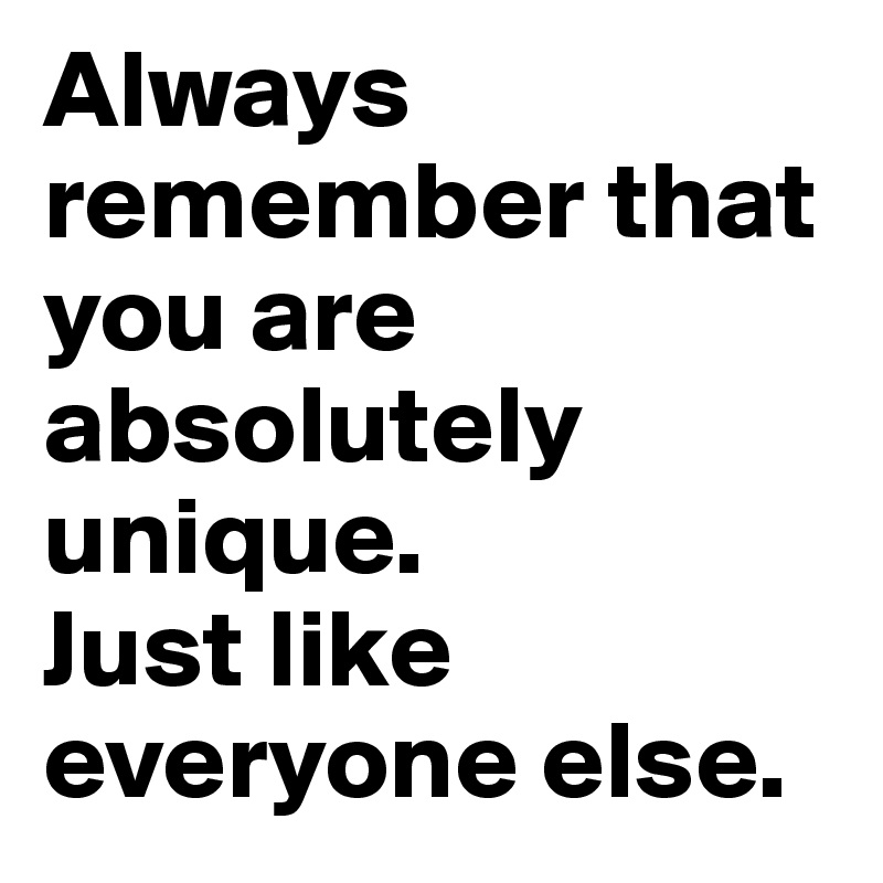 Always remember that you are absolutely unique. 
Just like everyone else.