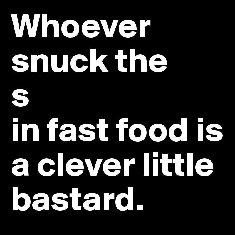 Whoever snuck the 
s 
in fast food is a clever little bastard.