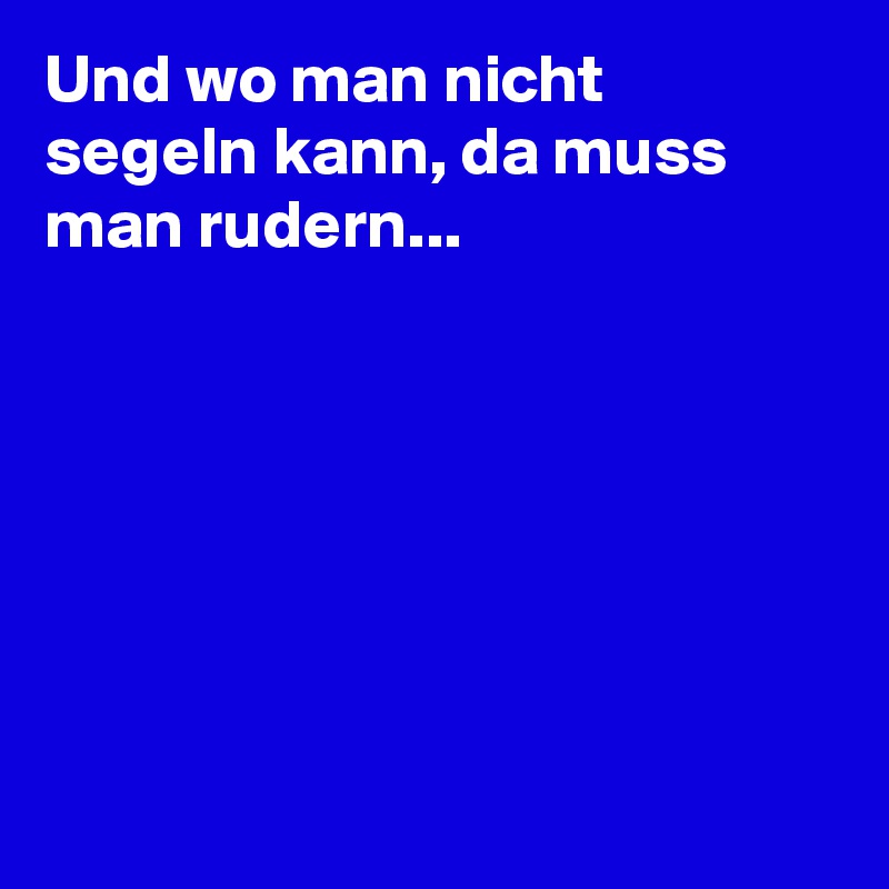 Und wo man nicht segeln kann, da muss man rudern...







