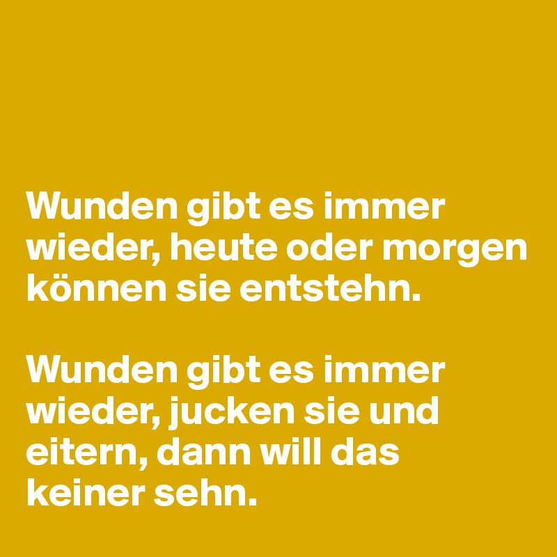 



Wunden gibt es immer wieder, heute oder morgen können sie entstehn. 

Wunden gibt es immer wieder, jucken sie und eitern, dann will das 
keiner sehn.
