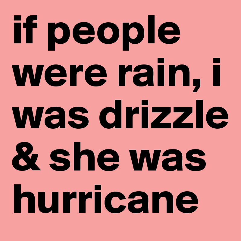 if people were rain, i was drizzle & she was hurricane 