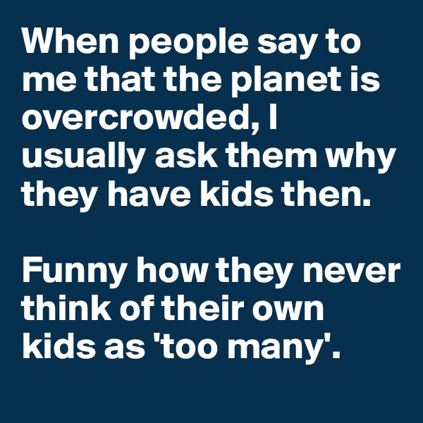 When people say to me that the planet is overcrowded, I usually ask them why they have kids then.

Funny how they never think of their own kids as 'too many'.