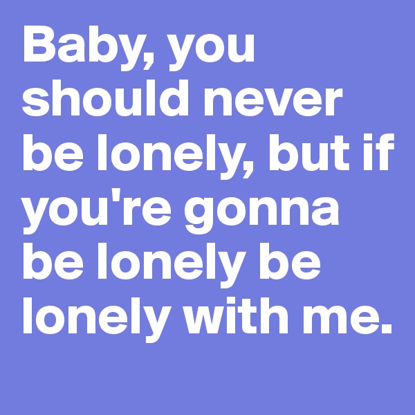 Baby, you should never be lonely, but if you're gonna be lonely be lonely with me. 