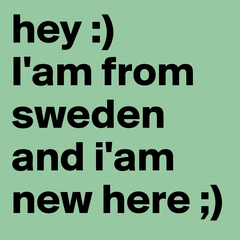 hey :) 
I'am from sweden and i'am new here ;)