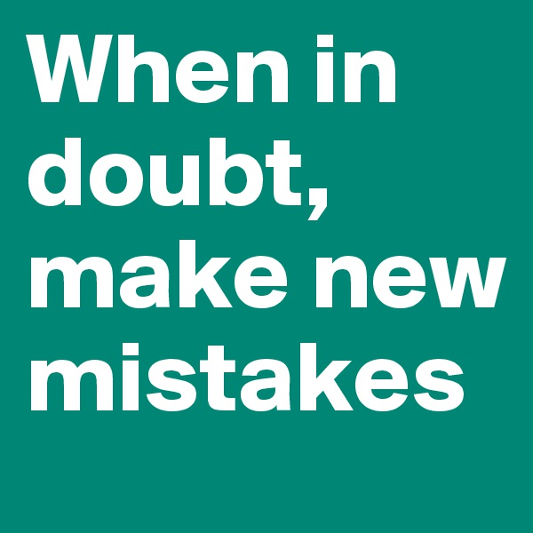 When in doubt, make new mistakes