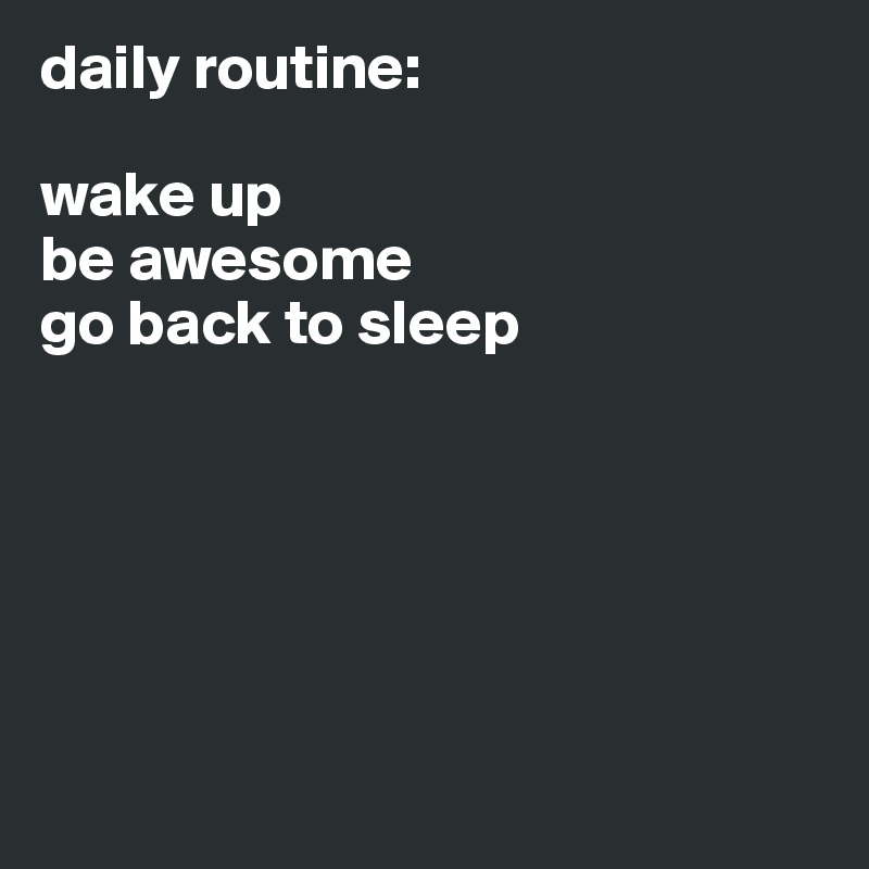 daily routine:

wake up
be awesome
go back to sleep






