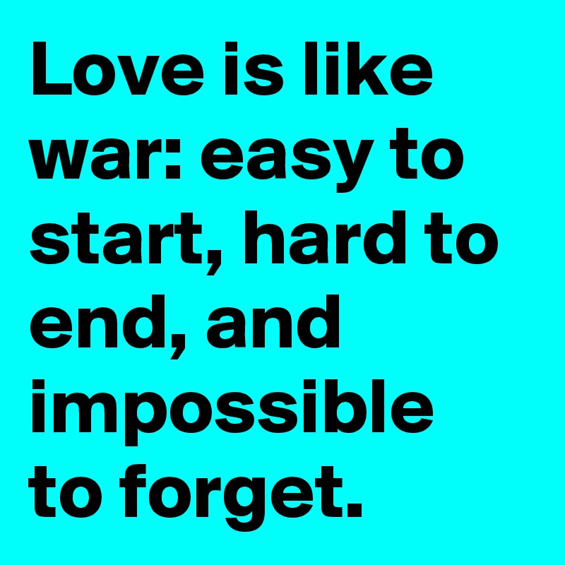 Love is like war: easy to start, hard to end, and impossible to forget.