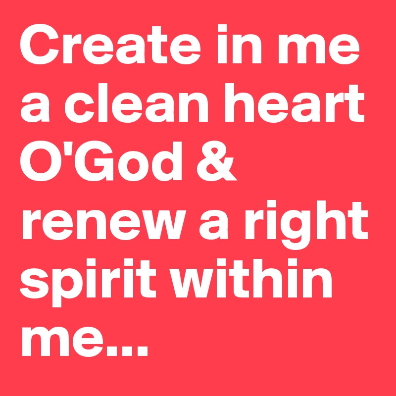 Create in me a clean heart O'God & renew a right spirit within me...