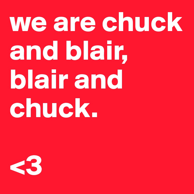 we are chuck and blair, 
blair and chuck.

<3