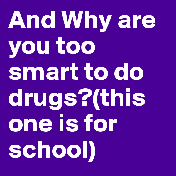 And Why are you too smart to do drugs?(this one is for school)