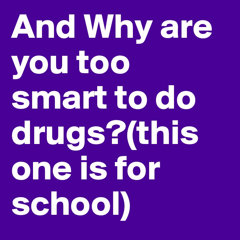 And Why are you too smart to do drugs?(this one is for school)