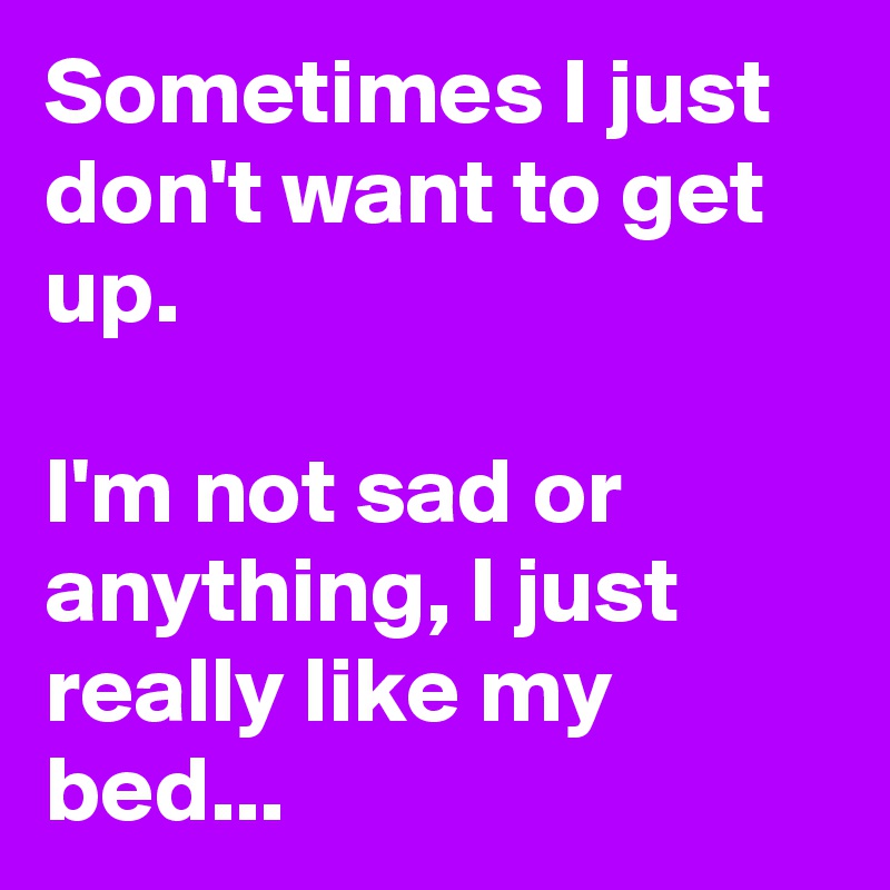 Sometimes I just don't want to get up.

I'm not sad or anything, I just really like my bed...