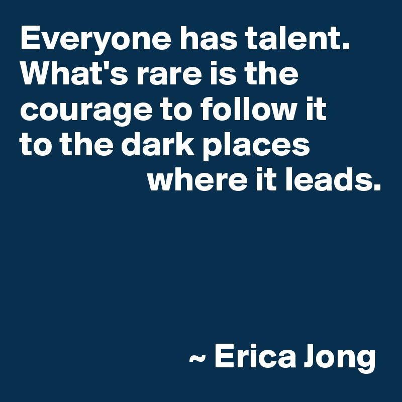 Everyone has talent. What's rare is the courage to follow it 
to the dark places 
                  where it leads.




                        ~ Erica Jong