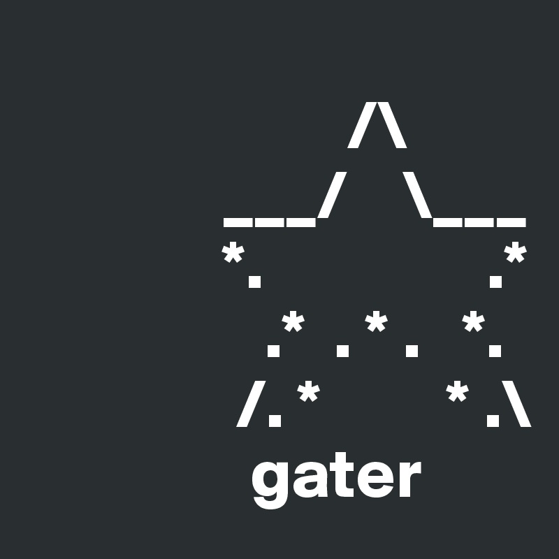  
                       /\
              ___/    \___
              *.                .*
                 .*  . * .   *.
               /. *         * .\
                gater