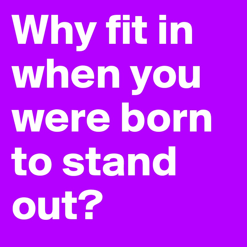Why fit in when you were born to stand out?