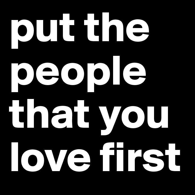 put the people that you love first 