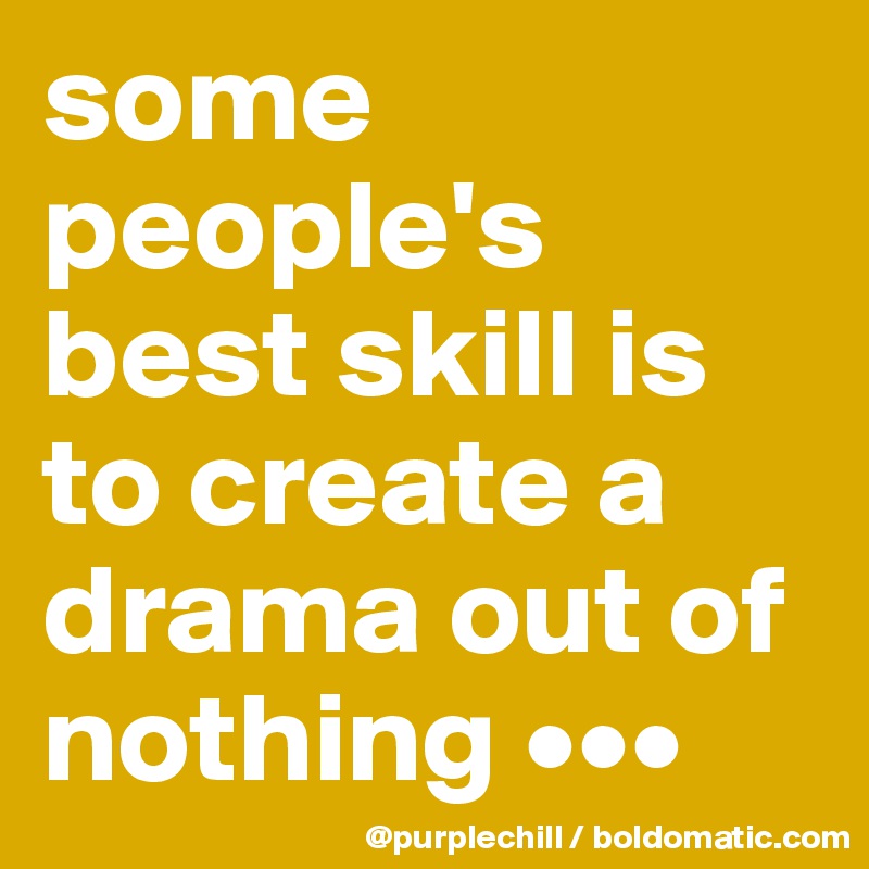 some people's best skill is to create a drama out of nothing •••