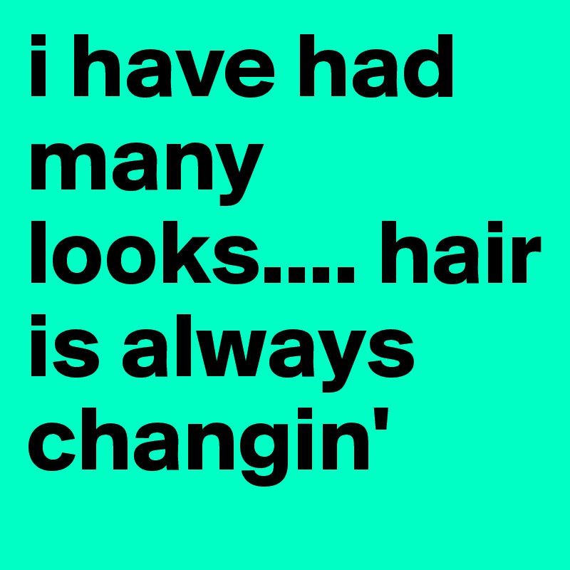 i have had many looks.... hair is always changin'