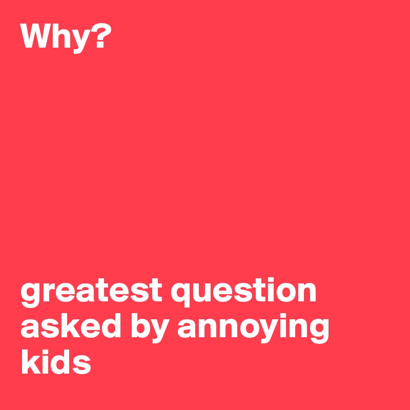 Why?






greatest question asked by annoying kids