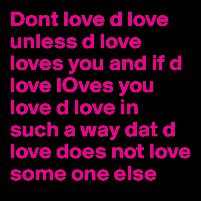 Dont love d love unless d love loves you and if d love lOves you love d love in such a way dat d love does not love some one else