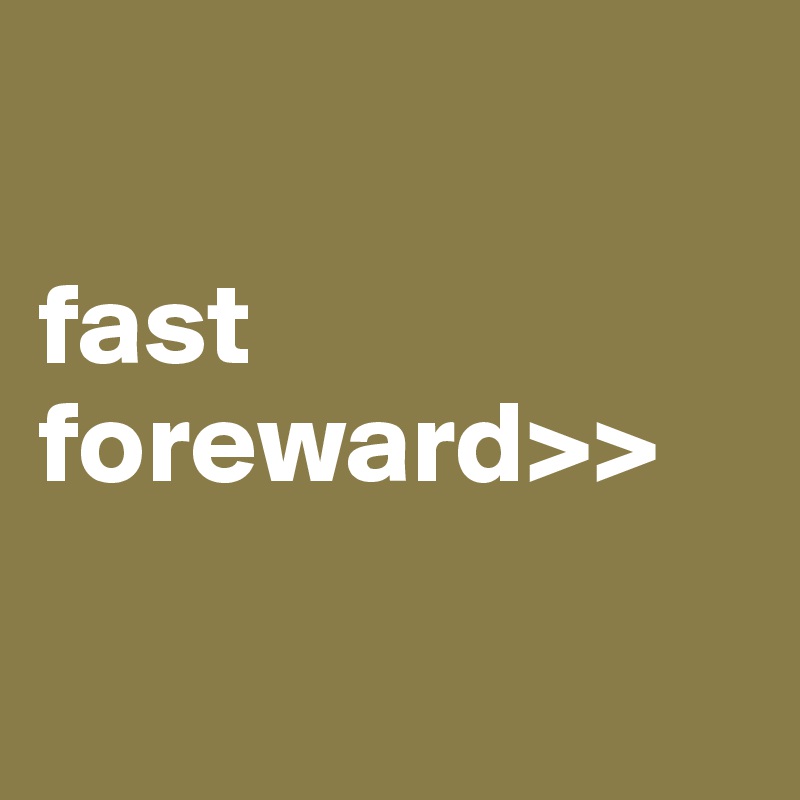 

fast foreward>>


