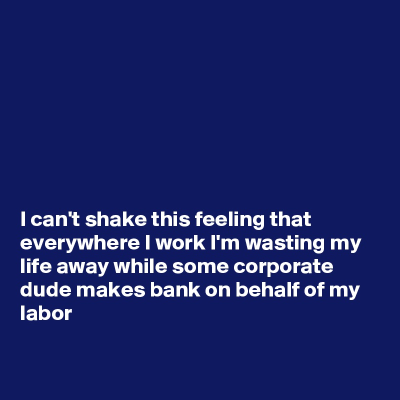 







I can't shake this feeling that everywhere I work I'm wasting my life away while some corporate dude makes bank on behalf of my labor

