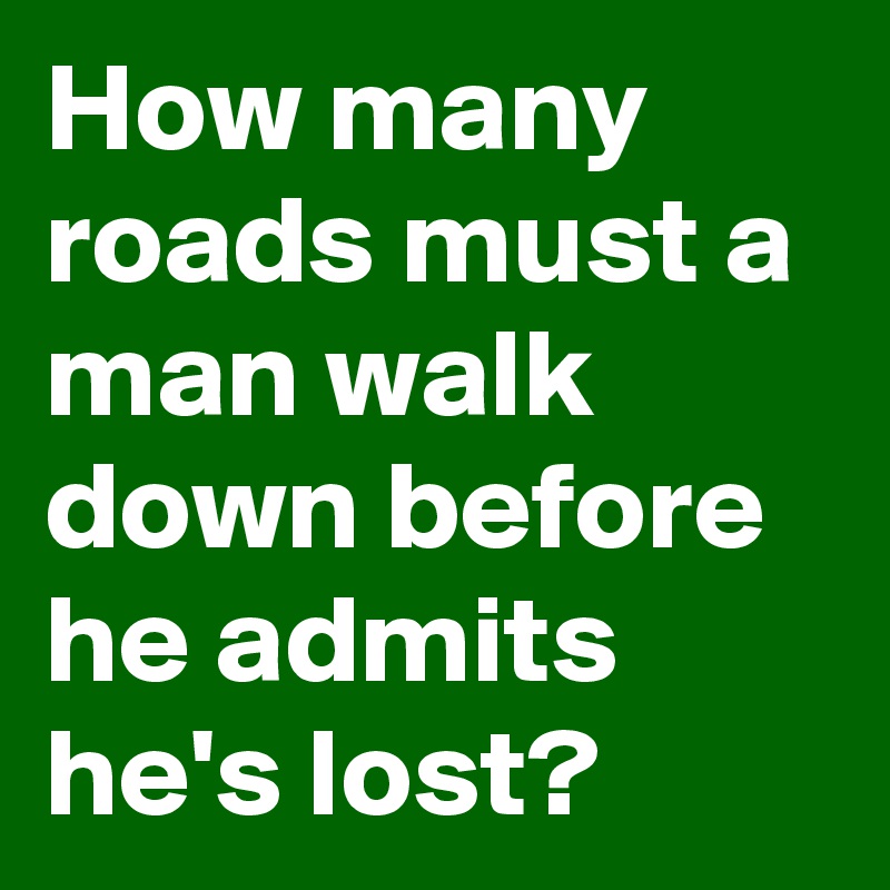 How many roads must a man walk down before he admits he's lost?