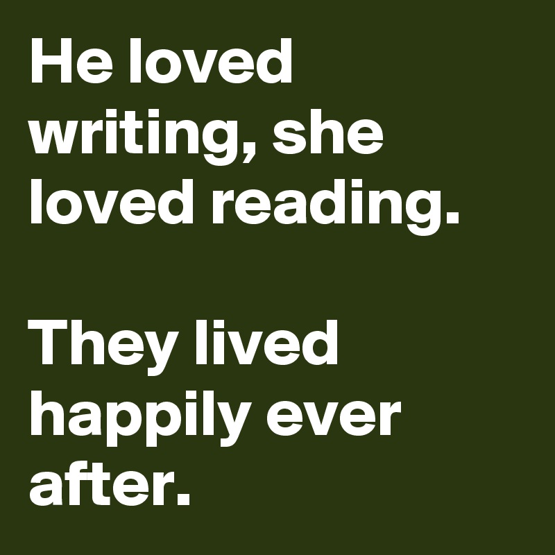 He loved  writing, she loved reading.

They lived happily ever after.