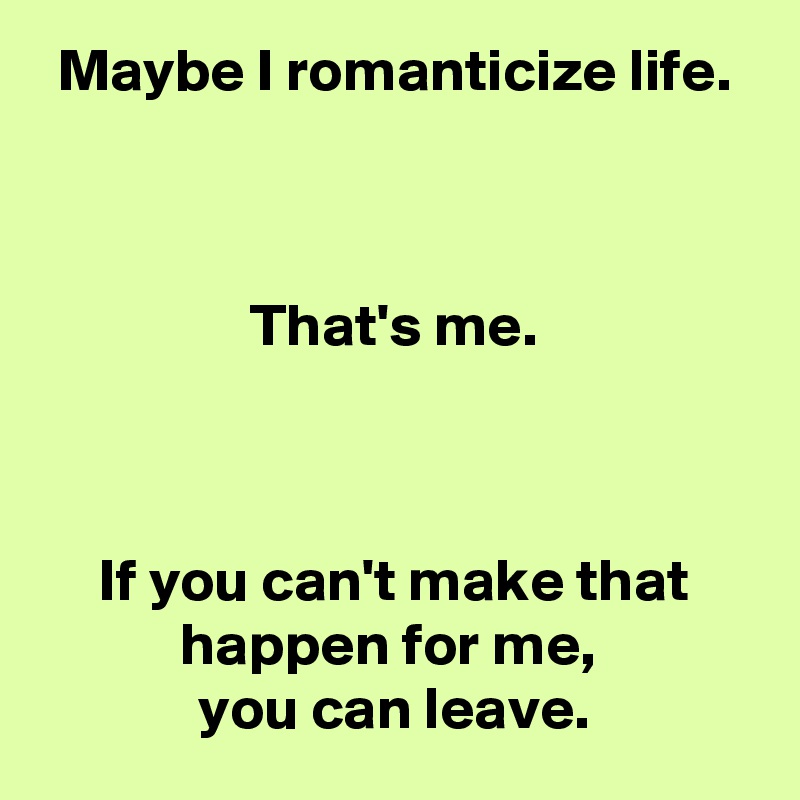 Maybe I romanticize life.



That's me.



If you can't make that happen for me, 
you can leave.