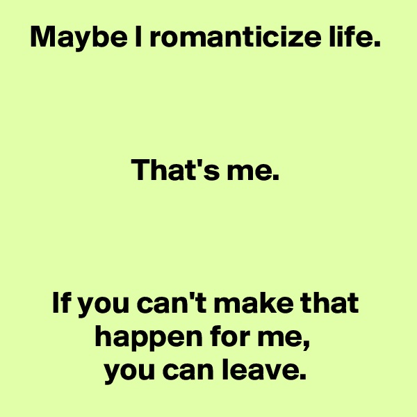 Maybe I romanticize life.



That's me.



If you can't make that happen for me, 
you can leave.