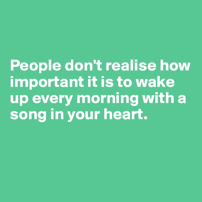 


People don't realise how important it is to wake up every morning with a song in your heart. 




