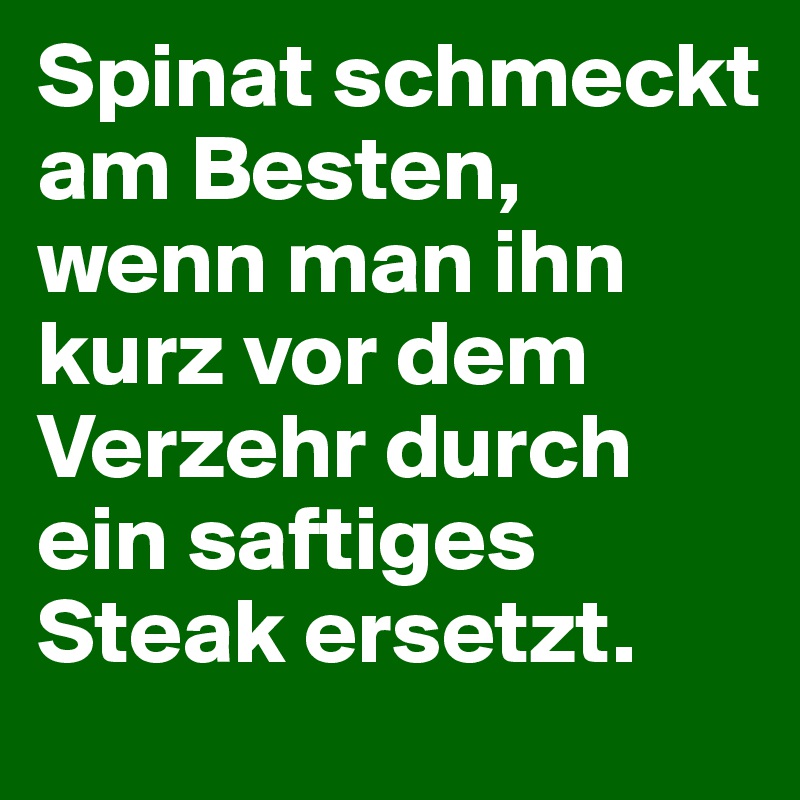 Spinat schmeckt am Besten, wenn man ihn kurz vor dem Verzehr durch ein saftiges Steak ersetzt.