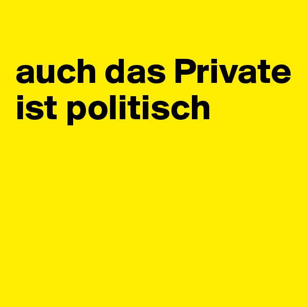 
auch das Private ist politisch



