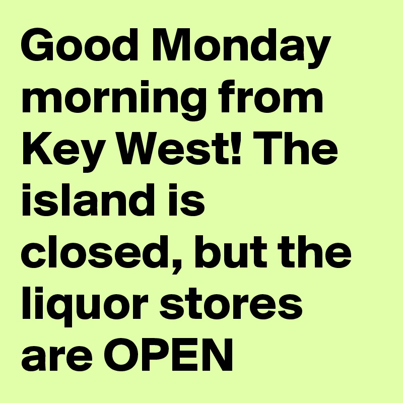 Good Monday morning from Key West! The island is closed, but the liquor stores are OPEN
