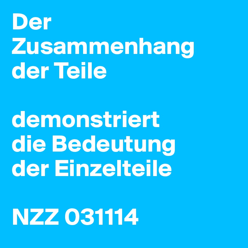 Der Zusammenhang der Teile

demonstriert
die Bedeutung
der Einzelteile

NZZ 031114