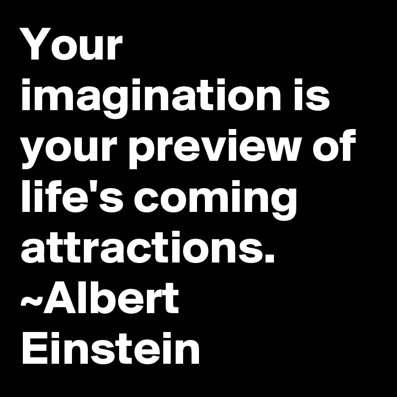Your imagination is your preview of life's coming attractions.
~Albert Einstein