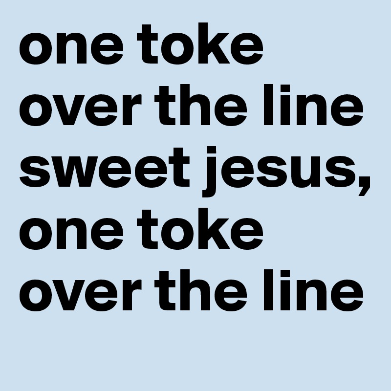 one toke over the line sweet jesus, one toke over the line