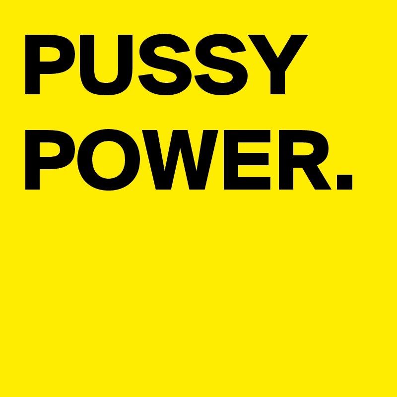PUSSY POWER.