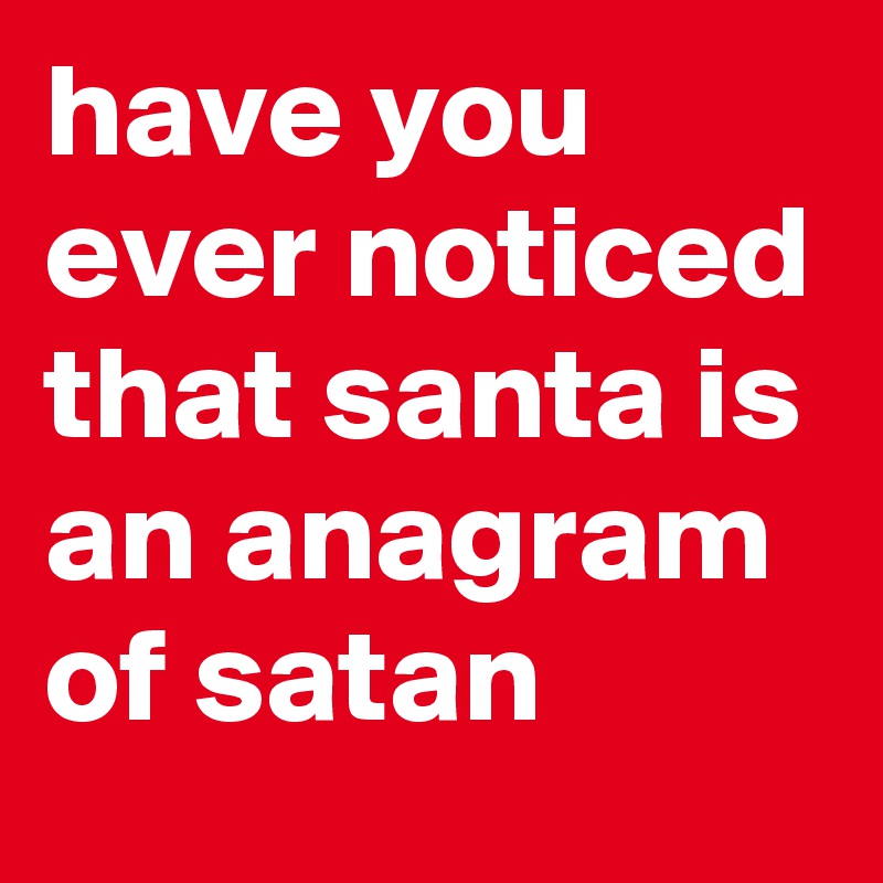 have you ever noticed that santa is an anagram of satan