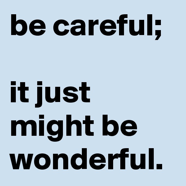 be careful;
 
it just might be wonderful. 