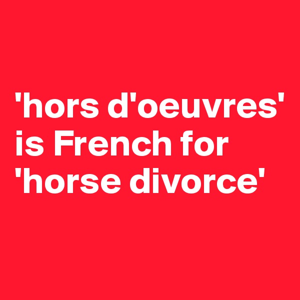 

'hors d'oeuvres' is French for 'horse divorce'

