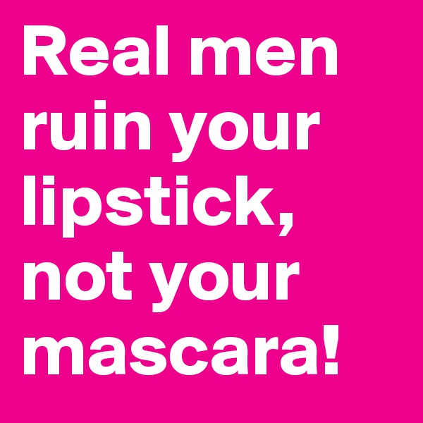 Real men ruin your lipstick, not your mascara! 