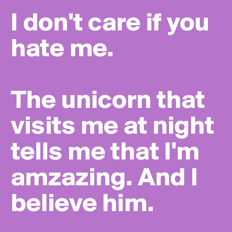 I don't care if you hate me.

The unicorn that visits me at night tells me that I'm amzazing. And I believe him.