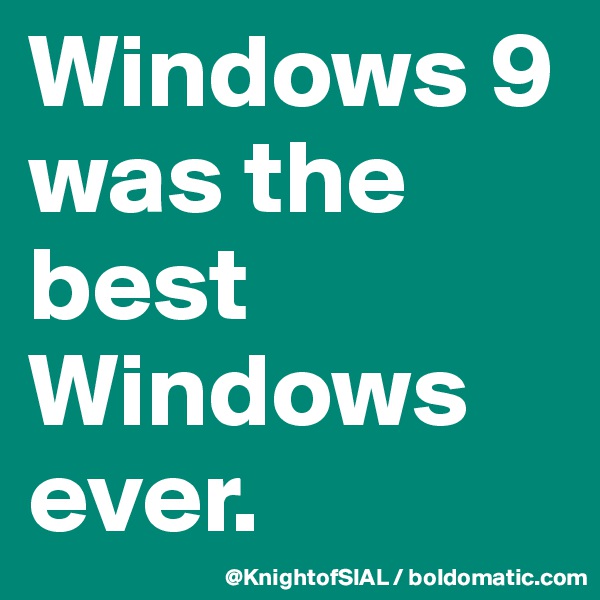 Windows 9 was the best Windows ever. 